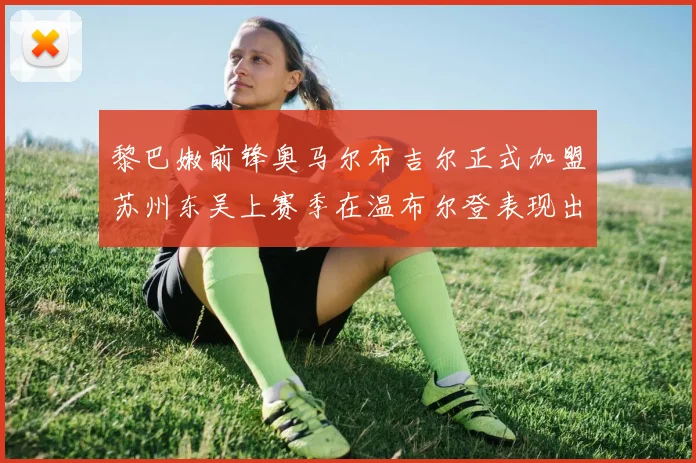 黎巴嫩前锋奥马尔布吉尔正式加盟苏州东吴上赛季在温布尔登表现出色