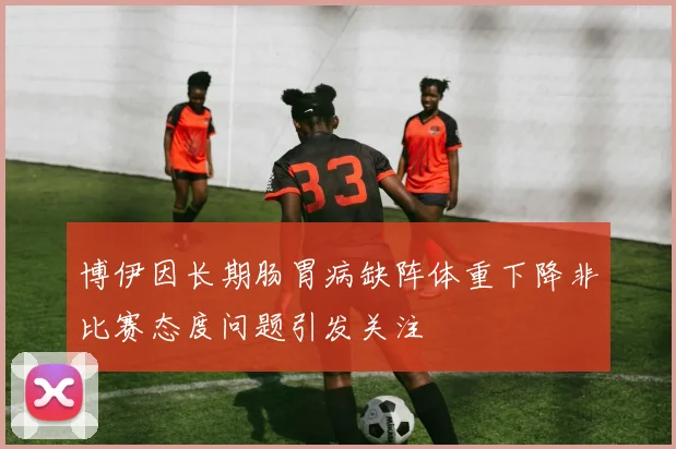 博伊因长期肠胃病缺阵体重下降非比赛态度问题引发关注