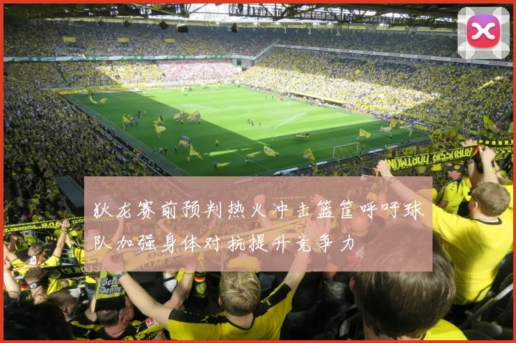 狄龙赛前预判热火冲击篮筐呼吁球队加强身体对抗提升竞争力