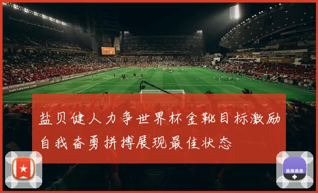 盐贝健人力争世界杯金靴目标激励自我奋勇拼搏展现最佳状态