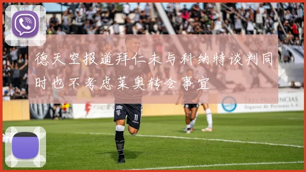 德天空报道拜仁未与科纳特谈判同时也不考虑莱奥转会事宜