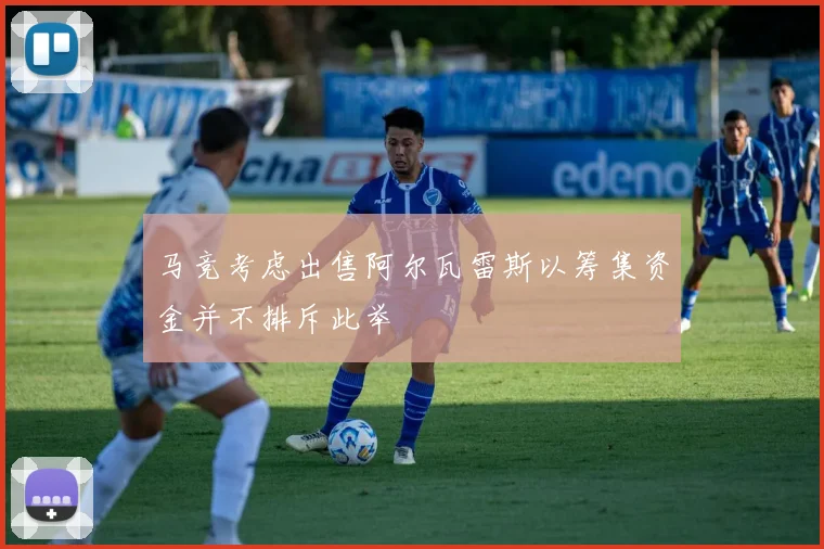马竞考虑出售阿尔瓦雷斯以筹集资金并不排斥此举
