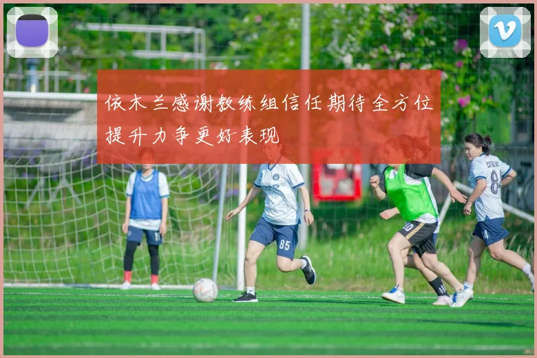 依木兰感谢教练组信任期待全方位提升力争更好表现