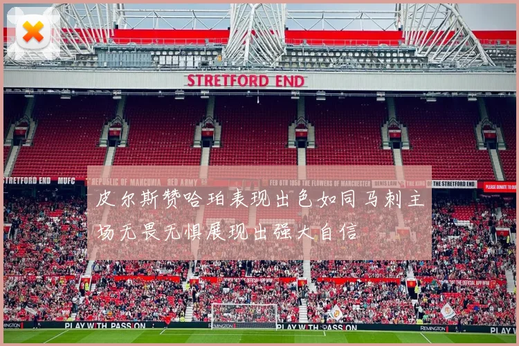 皮尔斯赞哈珀表现出色如同马刺主场无畏无惧展现出强大自信