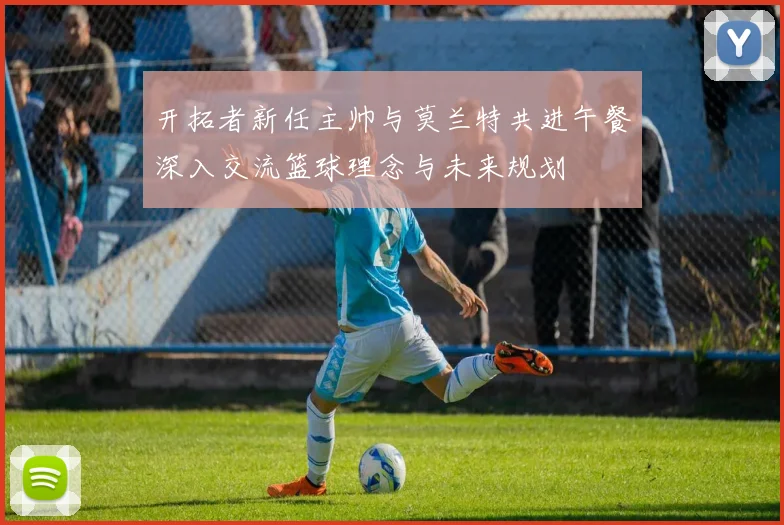 开拓者新任主帅与莫兰特共进午餐深入交流篮球理念与未来规划