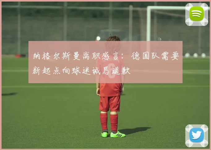 纳格尔斯曼离职感言：德国队需要新起点向球迷诚恳道歉