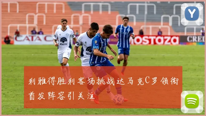 利雅得胜利客场挑战达马克C罗领衔首发阵容引关注