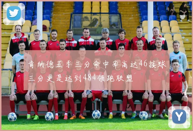 肯纳德五季三分命中率高达46接球三分更是达到484领跑联盟