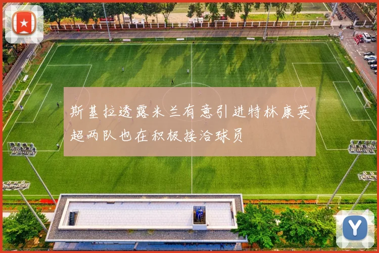 斯基拉透露米兰有意引进特林康英超两队也在积极接洽球员