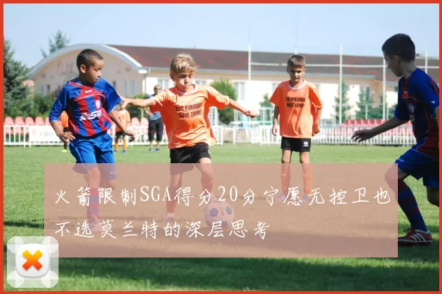 火箭限制SGA得分20分宁愿无控卫也不选莫兰特的深层思考