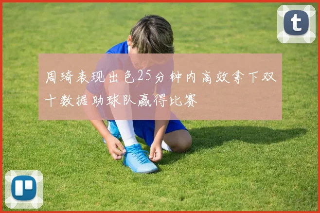 周琦表现出色25分钟内高效拿下双十数据助球队赢得比赛