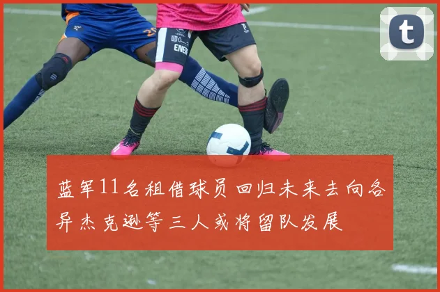 蓝军11名租借球员回归未来去向各异杰克逊等三人或将留队发展