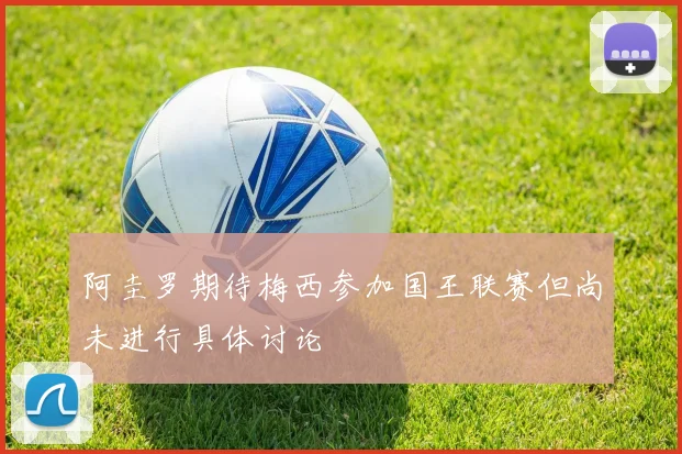 阿圭罗期待梅西参加国王联赛但尚未进行具体讨论