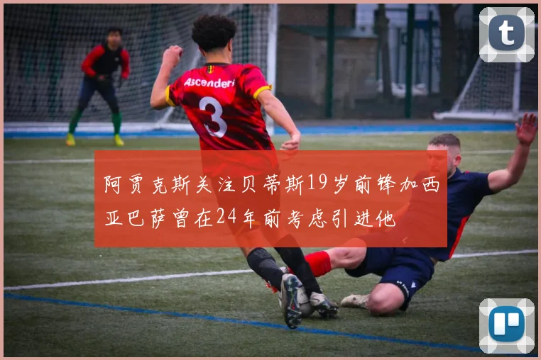 阿贾克斯关注贝蒂斯19岁前锋加西亚巴萨曾在24年前考虑引进他