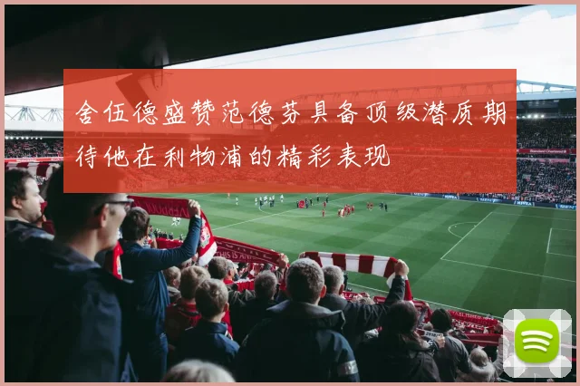 舍伍德盛赞范德芬具备顶级潜质期待他在利物浦的精彩表现