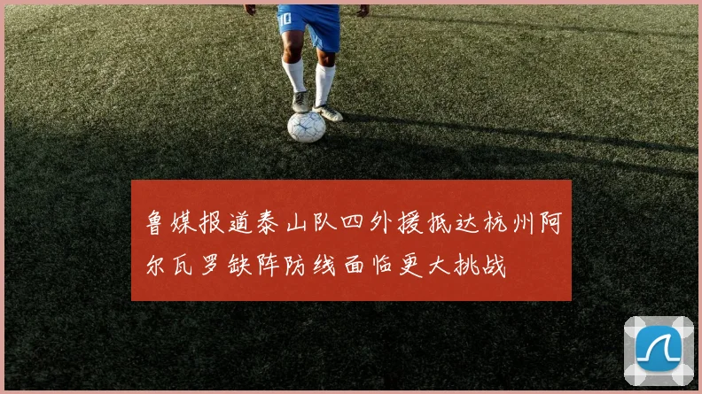 鲁媒报道泰山队四外援抵达杭州阿尔瓦罗缺阵防线面临更大挑战