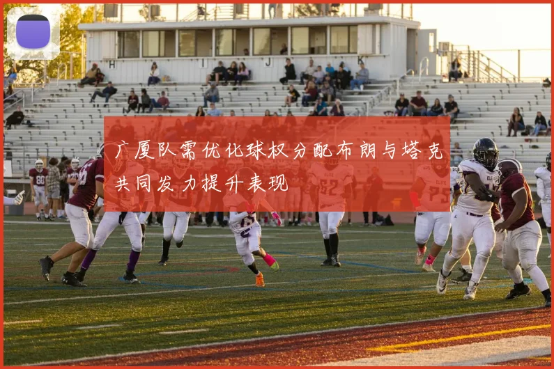广厦队需优化球权分配布朗与塔克共同发力提升表现