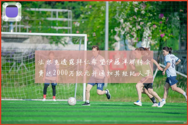 法尔克透露拜仁希望伊藤洋辉转会费达2000万欧元并通知其经纪人寻找新东家