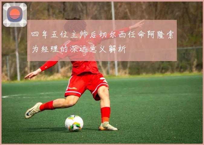 四年五位主帅后切尔西任命阿隆索为经理的深远意义解析