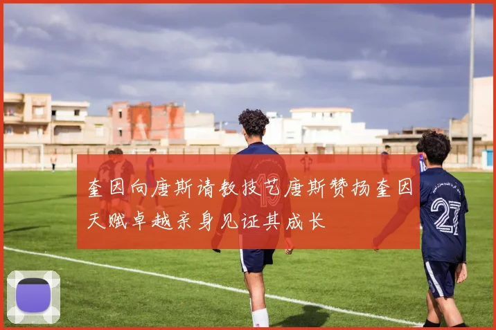 奎因向唐斯请教技艺唐斯赞扬奎因天赋卓越亲身见证其成长
