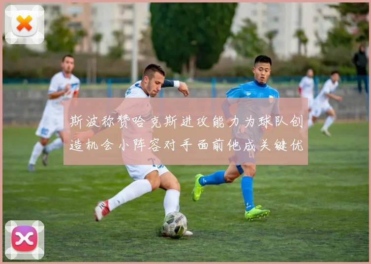 斯波称赞哈克斯进攻能力为球队创造机会小阵容对手面前他成关键优势