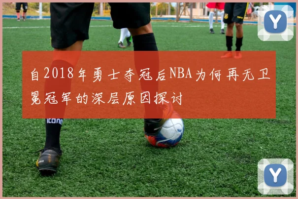 自2018年勇士夺冠后NBA为何再无卫冕冠军的深层原因探讨