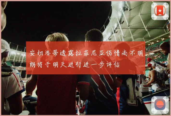 安切洛蒂透露拉菲尼亚伤情尚不明朗将于明天进行进一步评估