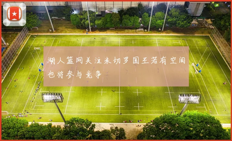 湖人篮网关注米切罗国王若有空间也将参与竞争