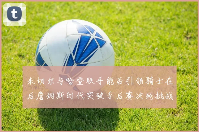 米切尔与哈登联手能否引领骑士在后詹姆斯时代突破季后赛次轮挑战