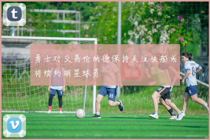 勇士对交易伦纳德保持关注快船或将续约明星球员