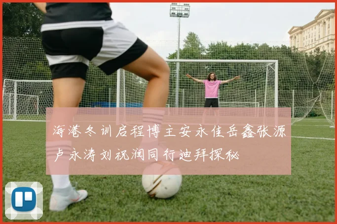 海港冬训启程博主安永佳岳鑫张源卢永涛刘祝润同行迪拜探秘