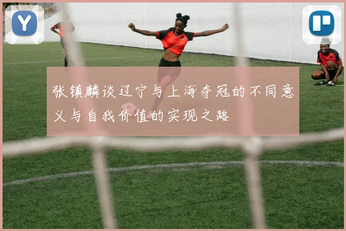 张镇麟谈辽宁与上海夺冠的不同意义与自我价值的实现之路
