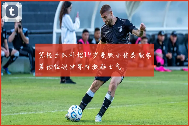 苏格兰队补招19岁曼联小将泰勒弗莱彻征战世界杯激励士气