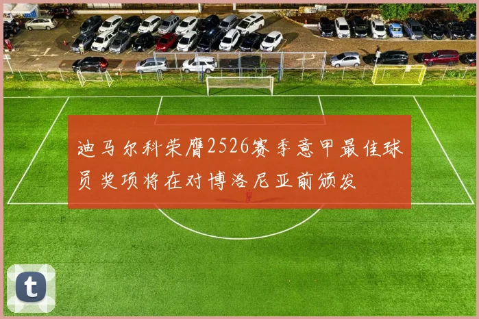 迪马尔科荣膺2526赛季意甲最佳球员奖项将在对博洛尼亚前颁发