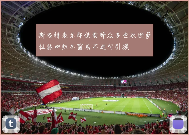 斯洛特表示即使前锋众多也欢迎萨拉赫回归冬窗或不进行引援