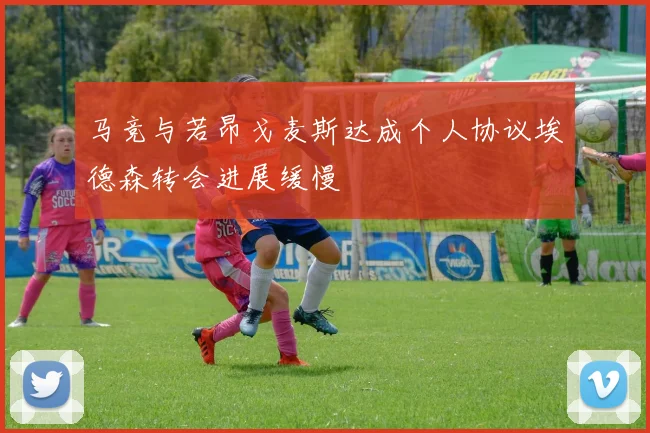 马竞与若昂戈麦斯达成个人协议埃德森转会进展缓慢