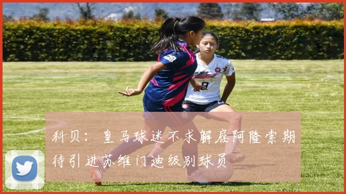 科贝：皇马球迷不求解雇阿隆索期待引进苏维门迪级别球员