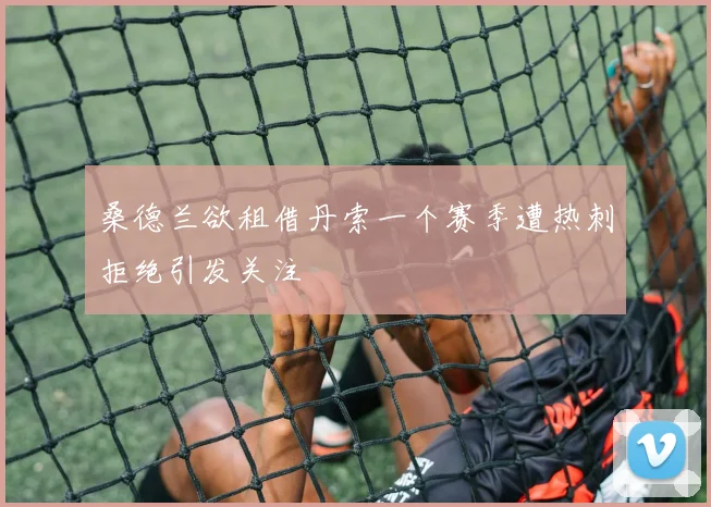 桑德兰欲租借丹索一个赛季遭热刺拒绝引发关注